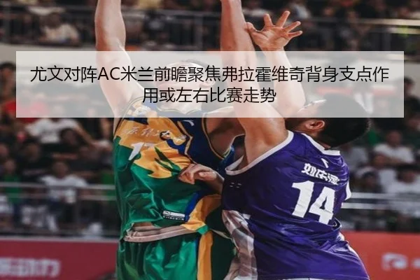 尤文对阵AC米兰前瞻聚焦弗拉霍维奇背身支点作用或左右比赛走势