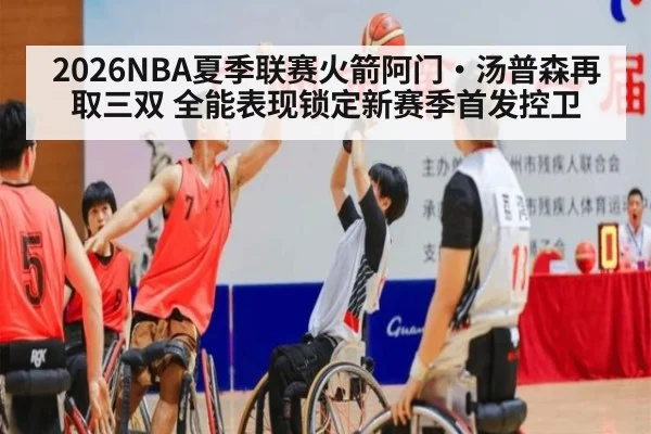 2026NBA夏季联赛火箭阿门·汤普森再取三双 全能表现锁定新赛季首发控卫