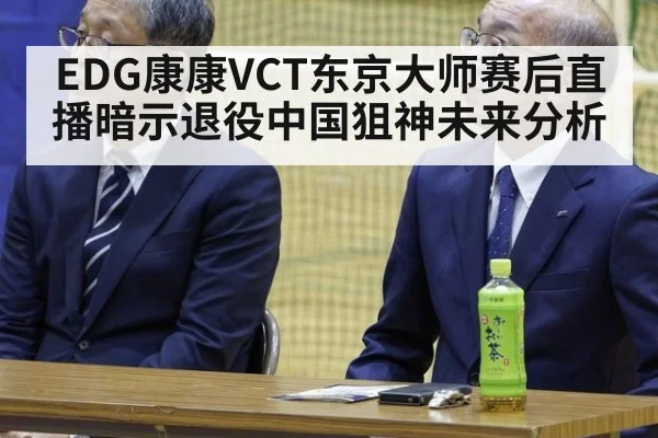 EDG康康VCT东京大师赛后直播暗示退役中国狙神未来分析