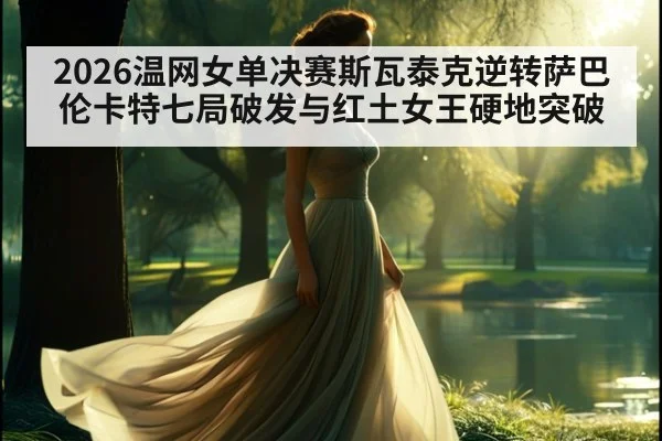 2026温网女单决赛斯瓦泰克逆转萨巴伦卡特七局破发与红土女王硬地突破