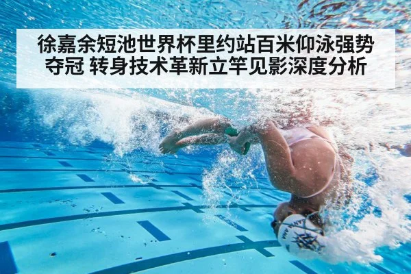 徐嘉余短池世界杯里约站百米仰泳强势夺冠 转身技术革新立竿见影深度分析