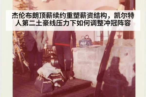 杰伦布朗顶薪续约重塑薪资结构，凯尔特人第二土豪线压力下如何调整冲冠阵容