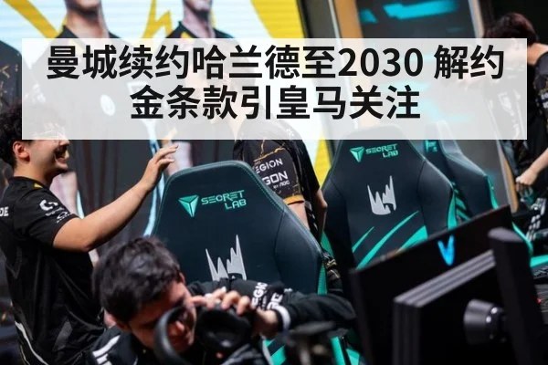曼城续约哈兰德至2030 解约金条款引皇马关注