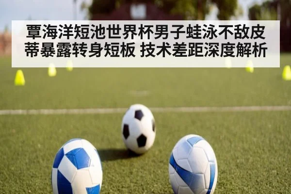 覃海洋短池世界杯男子蛙泳不敌皮蒂暴露转身短板 技术差距深度解析