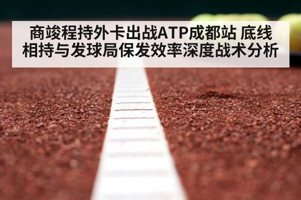 商竣程持外卡出战ATP成都站 底线相持与发球局保发效率深度战术分析