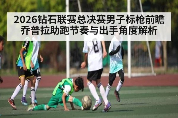 2026钻石联赛总决赛男子标枪前瞻 乔普拉助跑节奏与出手角度解析