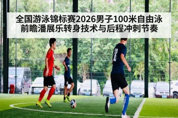 全国游泳锦标赛2026男子100米自由泳前瞻潘展乐转身技术与后程冲刺节奏