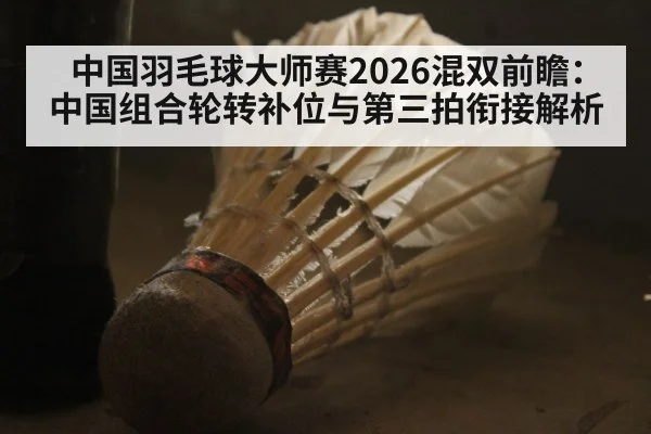 中国羽毛球大师赛2026混双前瞻：中国组合轮转补位与第三拍衔接解析