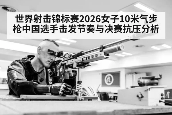 世界射击锦标赛2026女子10米气步枪中国选手击发节奏与决赛抗压分析