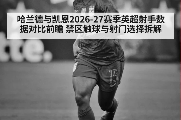 哈兰德与凯恩2026-27赛季英超射手数据对比前瞻 禁区触球与射门选择拆解