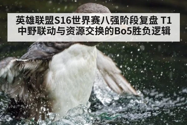 英雄联盟S16世界赛八强阶段复盘 T1中野联动与资源交换的Bo5胜负逻辑