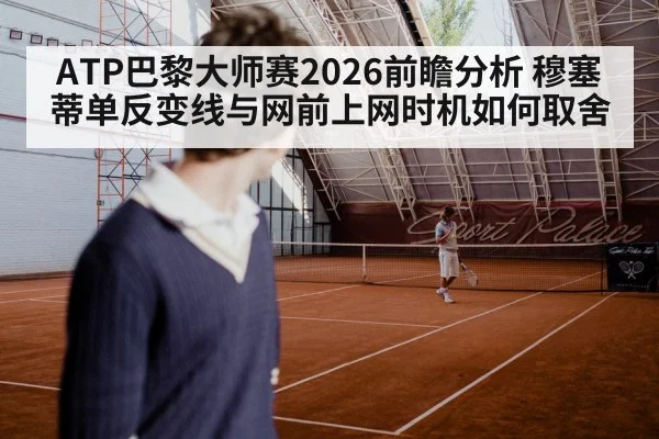 ATP巴黎大师赛2026前瞻分析 穆塞蒂单反变线与网前上网时机如何取舍