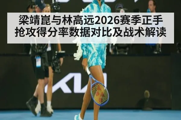 梁靖崑与林高远2026赛季正手抢攻得分率数据对比及战术解读